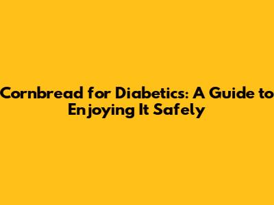 Cornbread for Diabetics: A Guide to Enjoying It Safely