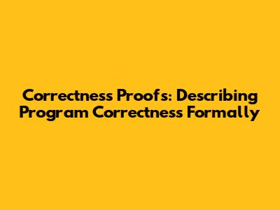 Correctness Proofs: Describing Program Correctness Formally