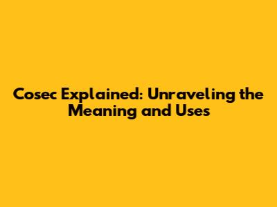 Cosec Explained: Unraveling the Meaning and Uses