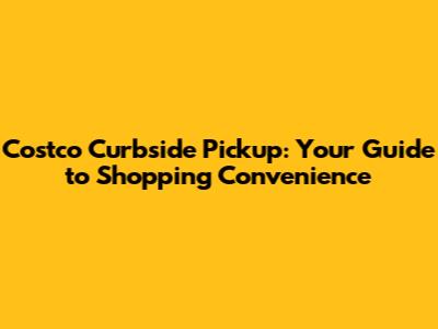 Costco Curbside Pickup: Your Guide to Shopping Convenience
