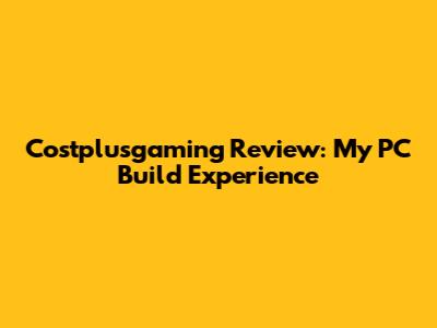 Costplusgaming Review: My PC Build Experience