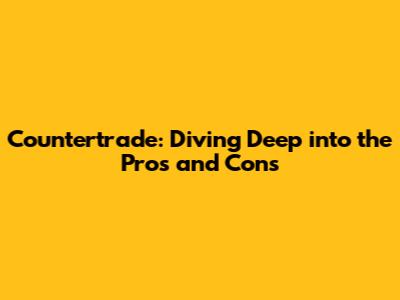 Countertrade: Diving Deep into the Pros and Cons