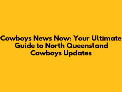 Cowboys News Now: Your Ultimate Guide to North Queensland Cowboys Updates