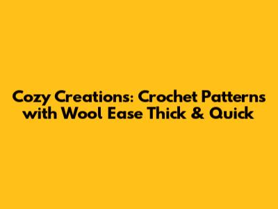 Cozy Creations: Crochet Patterns with Wool Ease Thick & Quick