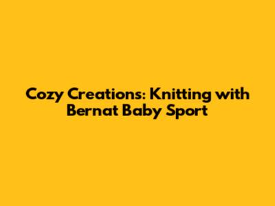 Cozy Creations: Knitting with Bernat Baby Sport