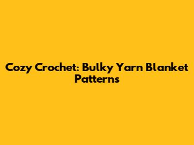Cozy Crochet: Bulky Yarn Blanket Patterns
