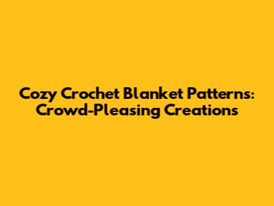 Cozy Crochet Blanket Patterns: Crowd-Pleasing Creations