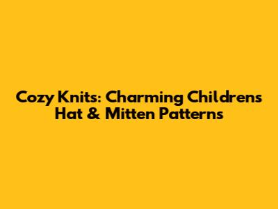 Cozy Knits: Charming Children's Hat & Mitten Patterns