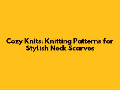 Cozy Knits: Knitting Patterns for Stylish Neck Scarves