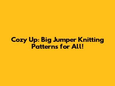 Cozy Up: Big Jumper Knitting Patterns for All!
