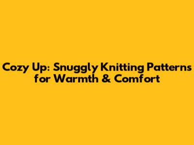 Cozy Up: Snuggly Knitting Patterns for Warmth & Comfort