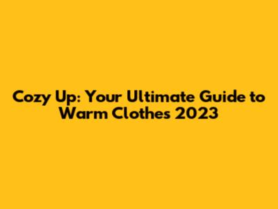 Cozy Up: Your Ultimate Guide to Warm Clothes 2023