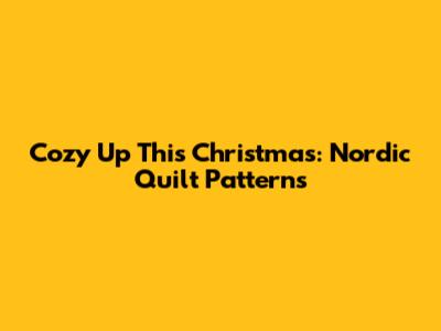 Cozy Up This Christmas: Nordic Quilt Patterns
