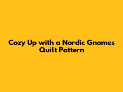 Cozy Up with a Nordic Gnomes Quilt Pattern