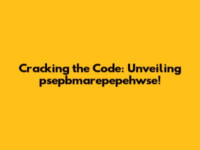 Cracking the Code: Unveiling psepbmarepepehwse!