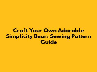 Craft Your Own Adorable Simplicity Bear: Sewing Pattern Guide