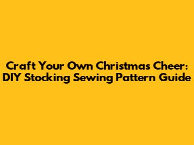 Craft Your Own Christmas Cheer: DIY Stocking Sewing Pattern Guide