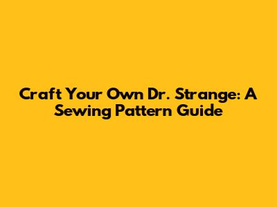 Craft Your Own Dr. Strange: A Sewing Pattern Guide