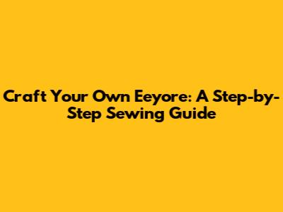 Craft Your Own Eeyore: A Step-by-Step Sewing Guide