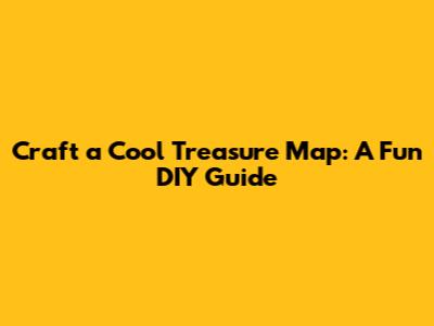 Craft a Cool Treasure Map: A Fun DIY Guide
