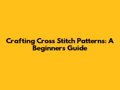 Crafting Cross Stitch Patterns: A Beginner's Guide
