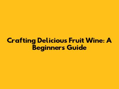 Crafting Delicious Fruit Wine: A Beginner's Guide