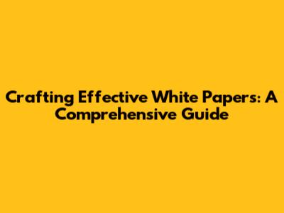 Crafting Effective White Papers: A Comprehensive Guide