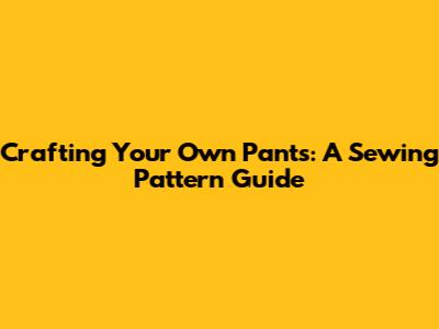 Crafting Your Own Pants: A Sewing Pattern Guide
