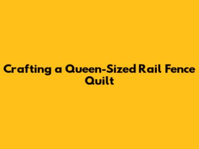 Crafting a Queen-Sized Rail Fence Quilt