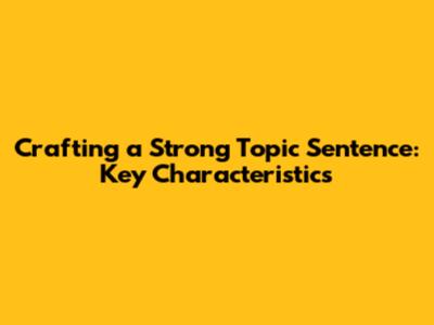 Crafting a Strong Topic Sentence: Key Characteristics