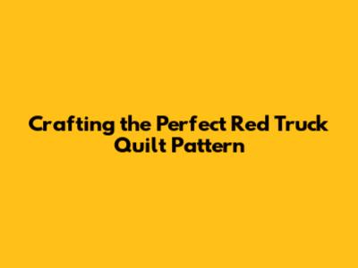 Crafting the Perfect Red Truck Quilt Pattern