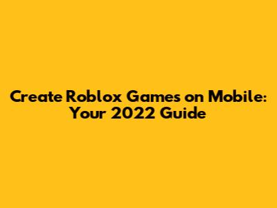 Create Roblox Games on Mobile: Your 2022 Guide