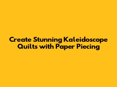 Create Stunning Kaleidoscope Quilts with Paper Piecing