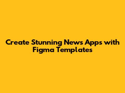 Create Stunning News Apps with Figma Templates