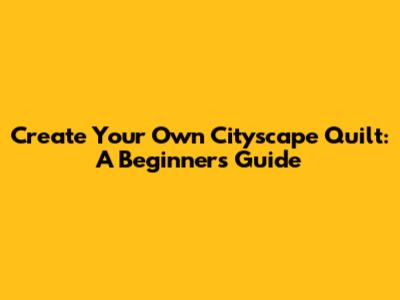 Create Your Own Cityscape Quilt: A Beginner's Guide