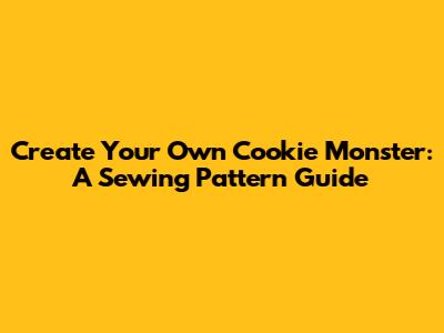 Create Your Own Cookie Monster: A Sewing Pattern Guide