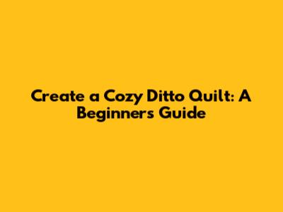 Create a Cozy Ditto Quilt: A Beginner's Guide