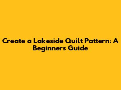 Create a Lakeside Quilt Pattern: A Beginner's Guide