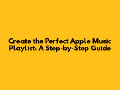 Create the Perfect Apple Music Playlist: A Step-by-Step Guide