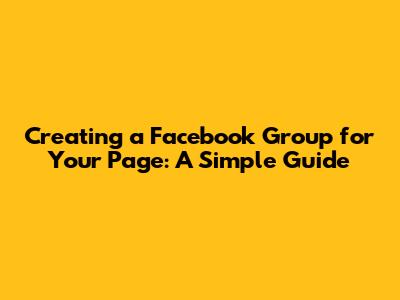 Creating a Facebook Group for Your Page: A Simple Guide