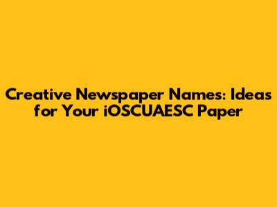 Creative Newspaper Names: Ideas for Your iOSCUAESC Paper