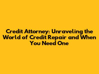 Credit Attorney: Unraveling the World of Credit Repair and When You Need One