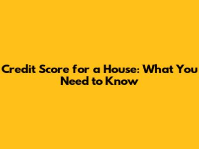 Credit Score for a House: What You Need to Know