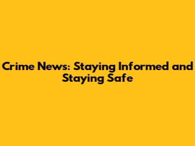 Crime News: Staying Informed and Staying Safe
