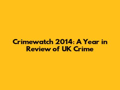 Crimewatch 2014: A Year in Review of UK Crime