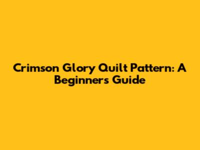 Crimson Glory Quilt Pattern: A Beginner's Guide