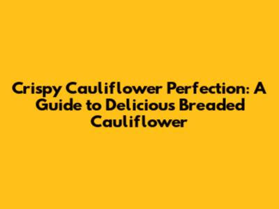Crispy Cauliflower Perfection: A Guide to Delicious Breaded Cauliflower