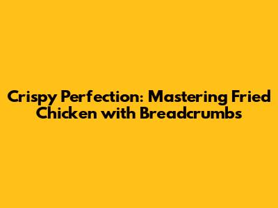 Crispy Perfection: Mastering Fried Chicken with Breadcrumbs