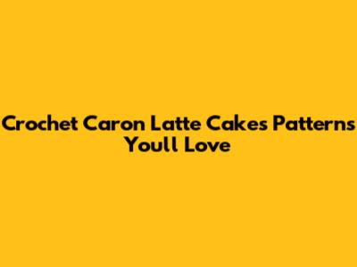 Crochet Caron Latte Cakes Patterns You'll Love