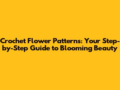 Crochet Flower Patterns: Your Step-by-Step Guide to Blooming Beauty